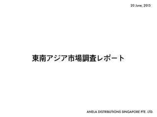 東南アジア市場調査レポート
ANELA DISTRIBUTIONS SINGAPORE PTE. LTD.
20 June, 2015
 