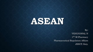 ASEAN
By;
VENUGOPAL N
1ST M-Pharmacy
Pharmaceutical Regulatory Affairs
JSSCP, Ooty.
 