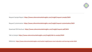 Request Sample Report: https://www.coherentmarketinsights.com/insight/request-sample/3624
Request Customization: https://www.coherentmarketinsights.com/insight/request-customization/3624
Download PDF Brochure: https://www.coherentmarketinsights.com/insight/request-pdf/3624
Talk to Analyst: https://www.coherentmarketinsights.com/insight/talk-to-analyst/3624
Reference: https://www.coherentmarketinsights.com/market-insight/asean-smart-education-and-learning-market-3624
 