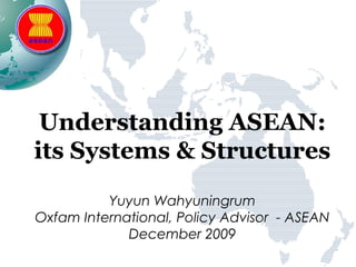 Understanding ASEAN:
its Systems & Structures
Yuyun Wahyuningrum
Oxfam International, Policy Advisor - ASEAN
December 2009
 