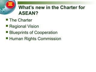 What’s new in the Charter for
ASEAN?
 The Charter
 Regional Vision
 Blueprints of Cooperation
 Human Rights Commission
 