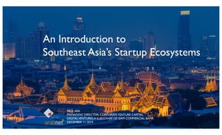 1
An Introduction to
Southeast Asia’s Startup Ecosystems
PAUL ARK
MANAGING DIRECTOR, CORPORATEVENTURE CAPITAL
DIGITALVENTURES,A SUBSIDIARY OF SIAM COMMERCIAL BANK
DECEMBER 11, 2019
 