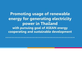 Promoting usage of renewable
energy for generating electricity
power in Thailand
with pursuing goal of ASEAN energy
cooperating and sustainable development
……………………………………….
 