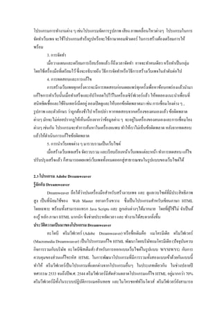 โปรแกรมการทางานต่าง ๆ เช่นโปรแกรมจัดการรูปภาพ เสียง ภาพเคลื่อนไหวต่างๆ โปรแกรมในการ จัดทาเว็บเพจ จะใช้โปรแกรมสาเร็จรูปหรือจะใช้ภาษาคอมพิวเตอร์ ในการสร้างต้องเตรียมการให้ พร้อม 
3. การจัดทา 
เมื่อวางแผนและเตรียมการเรียบร้อยแล้ว ก็ถึงเวลาจัดทา อาจจะทาคนเดียว หรือทาเป็นกลุ่ม โดยใช้เครื่องมือที่เตรียมไว้ ซึ่งจะอธิบายถึง วิธีการจัดทาหรือวิธีการสร้างเว็บเพจในลาดับต่อไป 
4. การทดสอบและการแก้ไข 
การสร้างเว็บเพจทุกครั้งควรจะมีการทดสอบก่อนเผยแพร่ทุกครั้งเพื่อหาข้อบกพร่องแล้วนามา แก้ไขการทาเว็บนั้นเมื่อทาเสร็จและอัปโหลดไปไว้ในเครื่องเซิร์ฟเวอร์แล้ว ให้ทดลองแนะนาเพื่อนที่ สนิทชิดเชื้อและใช้อินเทอร์เน็ตอยู่ ลองเปิดดูและให้บอกข้อผิดพลาดมา เช่น การเชื่อมโยงต่าง ๆ , รูปภาพ และตัวอักษร ว่าถูกต้องช้าไป หรือเปล่า หากทดสอบจากเครื่องของตนเองแล้ว ข้อผิดพลาด ต่างๆ มักจะไม่ค่อยปรากฏให้เห็นเนื่องจากว่าข้อมูลต่าง ๆ จะอยู่ในเครื่องของตนเองและการเชื่อมโยง ต่างๆ เช่นกัน โปรแกรมจะทาการค้นหาในเครื่องจนพบ ทาให้เราไม่เห็นข้อผิดพลาด หลังจากทดสอบ แล้วให้ดาเนินการแก้ไขข้อผิดพลาด 
5. การนาเว็บเพจต่าง ๆ มารวบรวมเป็นเว็บไซต์ 
เมื่อสร้างเว็บเพจเสร็จ จัดรวบรวม และเรียบเรียงหน้าเว็บเพจแต่ละหน้า ทาการทดสอบ แก้ไข ปรับปรุงเสร็จแล้ว ก็สามารถเผยแพร่เว็บเพจทั้งหมดออกสู่สาธารณชนในรูปแบบของเว็บไซต์ได้ 
2.3 โปรแกรม Adobe Dreamweaver 
รู้จักกับ Dreamweaver 
Dreamweaver ถือได้ว่าเปนเครื่องมือสาหรับสร้างเวบเพจ และ ดูแลเวบไซต์ที่มีประสิทธิภาพ สูง เป็นที่นิยมใช้ของ Web Master อยางกว้างขวาง ซึ่งเป็นโปรแกรมสาหรับเขียนภาษา HTML โดยเฉพาะ พร้อมทั้งสามารถแทรก Java Scripts และ ลูกเล่นต่างๆได้มากมาย โดยที่ผู้ใช้ไม่ จาเป็นต้ องรู้ หลัก ภาษา HTML มากนัก ซึ่งช่วยประหยัดเวลา และ ทางานได้สะดวกยิ่งขึ้น 
ประวัติความเป็นมาของโปรแกรม Dreamweaver 
อะโดบี ดรีมวีฟเวอร์ (Adobe Dreamweaver) หรือชื่อเดิมคือ แมโครมีเดีย ดรีมวีฟเวอร์ (Macromedia Dreamweaver) เป็นโปรแกรมแก้ไข HTML พัฒนาโดยบริษัทแมโครมีเดีย (ปัจจุบันควบ กิจการรวมกับบริษัท อะโดบีซิสเต็มส์) สาหรับการออกแบบเว็บไซต์ในรูปแบบ WYSIWYG กับการ ควบคุมของส่วนแก้ไขรหัส HTML ในการพัฒนาโปรแกรมที่มีการรวมทั้งสองแบบเข้าด้วยกันแบบนี้ ทาให้ ดรีมวีฟเวอร์เป็นโปรแกรมที่แตกต่างจากโปรแกรมอื่นๆ ในประเภทเดียวกัน ในช่วงปลายปี ทศวรรษ 2533 จนถึงปีพ.ศ. 2544 ดรีมวีฟเวอร์มีสัดส่วนตลาดโปรแกรมแก้ไข HTML อยู่มากกว่า 70% ดรีมวีฟเวอร์มีทั้งในระบบปฏิบัติการแมคอินทอช และไมโครซอฟท์วินโดวส์ ดรีมวีฟเวอร์ยังสามารถ  