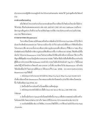 ทางานบนระบบปฏิบัติการแบบยูนิกซ์ ผ่านโปรแกรมจาลองอย่าง WINEได้ รุ่นล่าสุดคือ ดรีมวีฟเวอร์ CS5 
การทางานกับภาษาต่างๆ 
ดรีมวีฟเวอร์ สามารถทางานกับภาษาคอมพิวเตอร์ในการเขียนเว็บไซต์แบบไดนามิค ซึ่งมีการ ใช้ HTML เป็นตัวแสดงผลของเอกสาร เช่น ASP, ASP.NET, PHP, JSP และ ColdFusion รวมถึงการ จัดการฐานข้อมูลต่างๆ อีกด้วย และในเวอร์ชันล่าสุด (เวอร์ชัน CS4) ยังสามารถทางานร่วมกับ XML และ CSS ได้อย่างง่ายดาย 
ความสามารถของ Dreamweaver 
ในการเขียนเว็บเพจ จะมีลักษณะคล้ายกับการพิมพ์งานในโปรแกรม Text Editor ทั่วไป คือว่า มันจะเรียงชิดซ้ายบนตลอดเวลา ไม่สามารถย้าย หรือ นาไปวางตาแหน่งที่ต้องการได้ทันที่เหมือน โปรแกรมกราฟิก เพราะฉะนั้นหากเราต้องการจัดวางรูปแบบตามที่เราต้องการ ก็ใช้ตาราง Table เข้ามา ช่วยจัดตาแหน่ง ซึ่งเมื่อมีการจัดวางรูปแบบที่ซับซ้อนมากขึ้น การเขียนภาษา HTML ก็ซับซ้อนยิ่งขึ้น เช่นกัน โปรแกรม Dreamweaver อาจจะไม่สามารถเขียนเว็บได้ตามที่เราต้องการทั้งหมด วิธีการแก้ไข ปัญหาที่ดีที่สุดคือ ควรจะเรียนรู้หลักการของภาษา HTML ไปด้วย ซึ่งถือว่าเป็นสิ่งที่จาเป็นมากสาหรับ ผู้ที่ต้องการประกอบอาชีพ Webmaster แบบจริงจัง อาจจะไม่ต้องถึงกับท่องจา Tag ต่าง ๆ ได้ทั้งหมด แต่ขอให้รู้ เข้าใจหลักการก็พอแล้ว เพราะหลาย ๆ ครั้งที่เราจะเขียนเว็บใน Dreamweaver แล้วกลับ ได้ผลผิดเพี้ยนไป ไม่ตรงตามที่ต้องการ ก็ต้องมาแก้ไข Code HTML เอง และความสามารถของ Dreamweaver สรุปได้ดังนี้ 
1. สนับสนุนการทางานแบบ WYSIWYG (What You See Is What You Get) หมายความว่า เว็บที่เราเขียนหน้าจอ Dreamweaver ก็จะแสดงแบบเดียวกับเว็บเพจจริงๆ ช่วยให้เราเขียนเว็บเพจง่าย ขึ้น ไม่ต้องเขียน Code HTML เอง 
2. มีเครื่องมือในการช่วยสร้างเว็บเพจที่มีความยืดหยุ่นสูง 
3. สนับสนุนภาษาสคริปต์ต่างๆ ทั้งฝั่ง Client และ Server เช่น Java, ASP, PHP, CGI, VBScript 
4. มีเครื่องมือในการ Upload หน้าเว็บเพจไปที่เครื่อง Server เพื่อทาการเผยแพร่งานที่เราสร้าง ในอินเทอร์เน็ต โดยการส่งผ่าน FTP หรือ โดยการใช้โปรแกรม FTP ภายนอกช่วย เช่น WS FTP 
5. รองรับมัลติมีเดีย เช่น การใส่เสียง, การแทรกไฟล์วิดีโอ, การใช้งานร่วมกับโปรแกรม Flash , Fireworks  