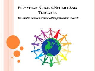PERSATUAN NEGARA-NEGARA ASIA
TENGGARA
Isu-isu dan cabaran semasa dalam pertubuhan ASEAN
 