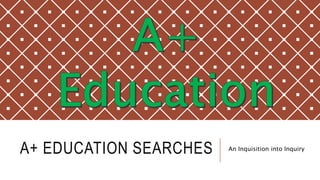 A+ EDUCATION SEARCHES An Inquisition into Inquiry
 