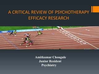 A CRITICAL REVIEW OF PSYCHOTHERAPY
EFFICACY RESEARCH
Amitkumar Chougule
Junior Resident
Psychiatry
 