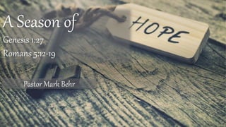 A Season of
Genesis 1:27
Romans 5:12-19
Pastor Mark Behr
 