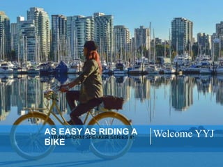 AS EASY AS RIDING A
BIKE
TRANS-FORM SPEAKER SERIES #1 Welcome YYJ
 