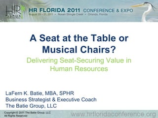 A Seat at the Table or
                      Musical Chairs?
                 Delivering Seat-Securing Value in
                         Human Resources


 LaFern K. Batie, MBA, SPHR
 Business Strategist & Executive Coach
 The Batie Group, LLC
Copyright © 2011 The Batie Group, LLC
All Rights Reserved
 
