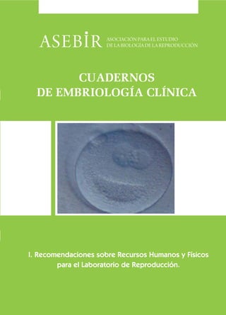 CUADERNOS
  DE EMBRIOLOGÍA CLÍNICA




I. Recomendaciones sobre Recursos Humanos y Físicos
        para el Laboratorio de Reproducción.
 