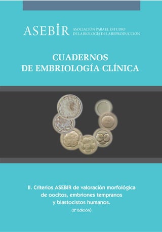 CUADERNOS
DE EMBRIOLOGÍA CLÍNICA




 II. Criterios ASEBIR de valoración morfológica
         de oocitos, embriones tempranos
              y blastocistos humanos.
                   (2ª Edición)
 