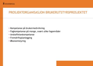 PROSJEKTORGANISASJON BRUKERUTSTYRSPROSJEKTET

•
•
•
•
•

Kompetanse på brukermedvirkning
Fagkompetanse på mange, svært ulike fagområder
Anskaffelseskompetanse
Fremdriftsplanlegging
Økonomistyring

 