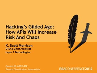 Hacking’s Gilded Age:
  How APIs Will Increase
  Risk And Chaos
  K. Scott Morrison
  CTO & Chief Architect
  Layer 7 Technologies




  Session ID: ASEC-402
 Insert presenter logo here
  Session Classification: Intermediate
on slide master. See hidden
    slide 4 for directions
 