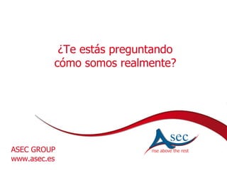 ASEC GROUP www.asec.es ¿Te estás preguntando cómo somos realmente? 