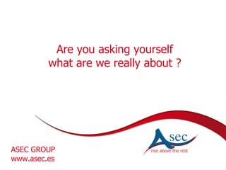 ASEC GROUP www.asec.es Are you asking yourself what are we really about ? 