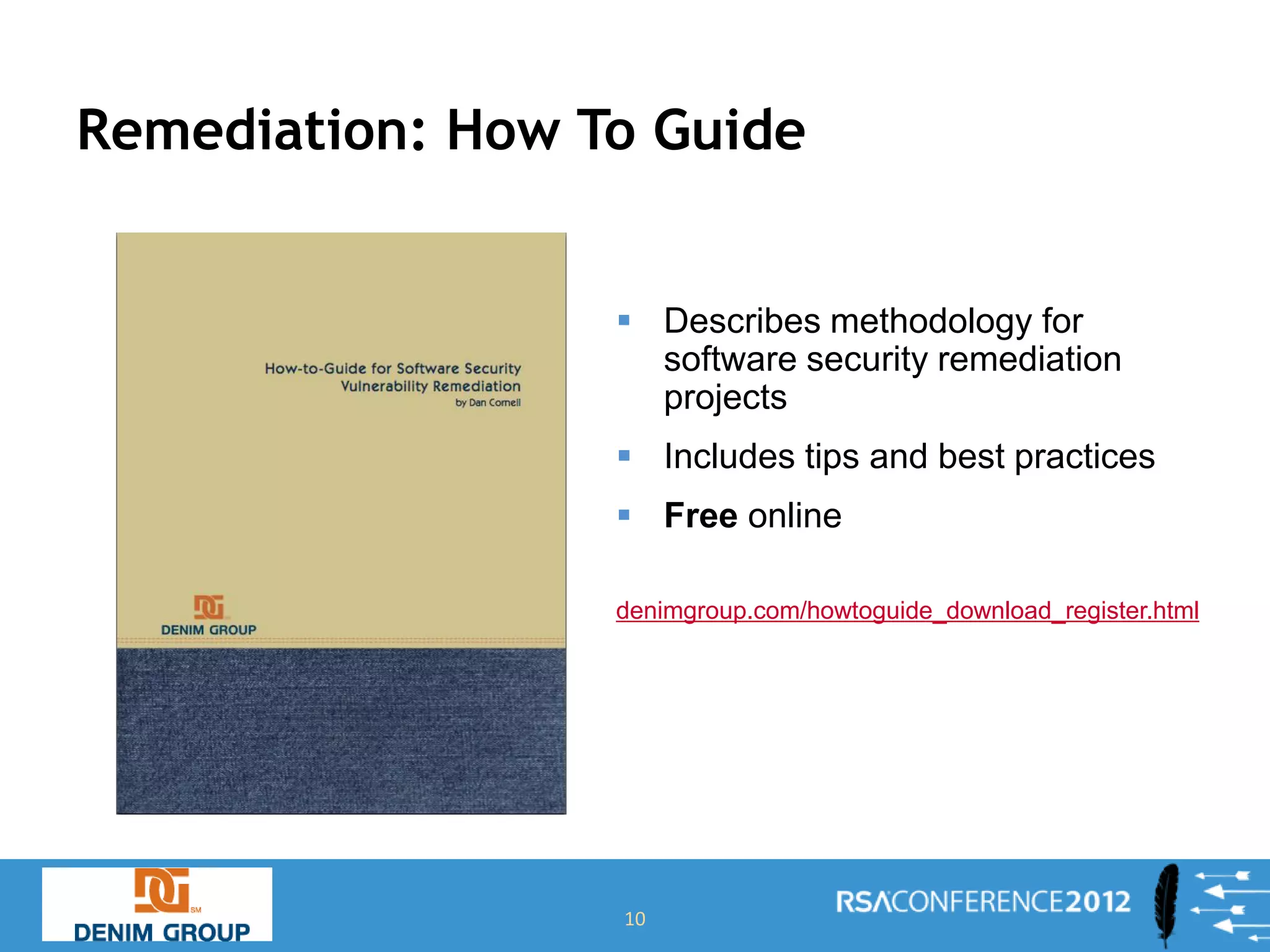 Remediation: How To Guide


                   Describes methodology for
                    software security remediation
                    projects
                   Includes tips and best practices
                   Free online

                  denimgroup.com/howtoguide_download_register.html




                  10
 