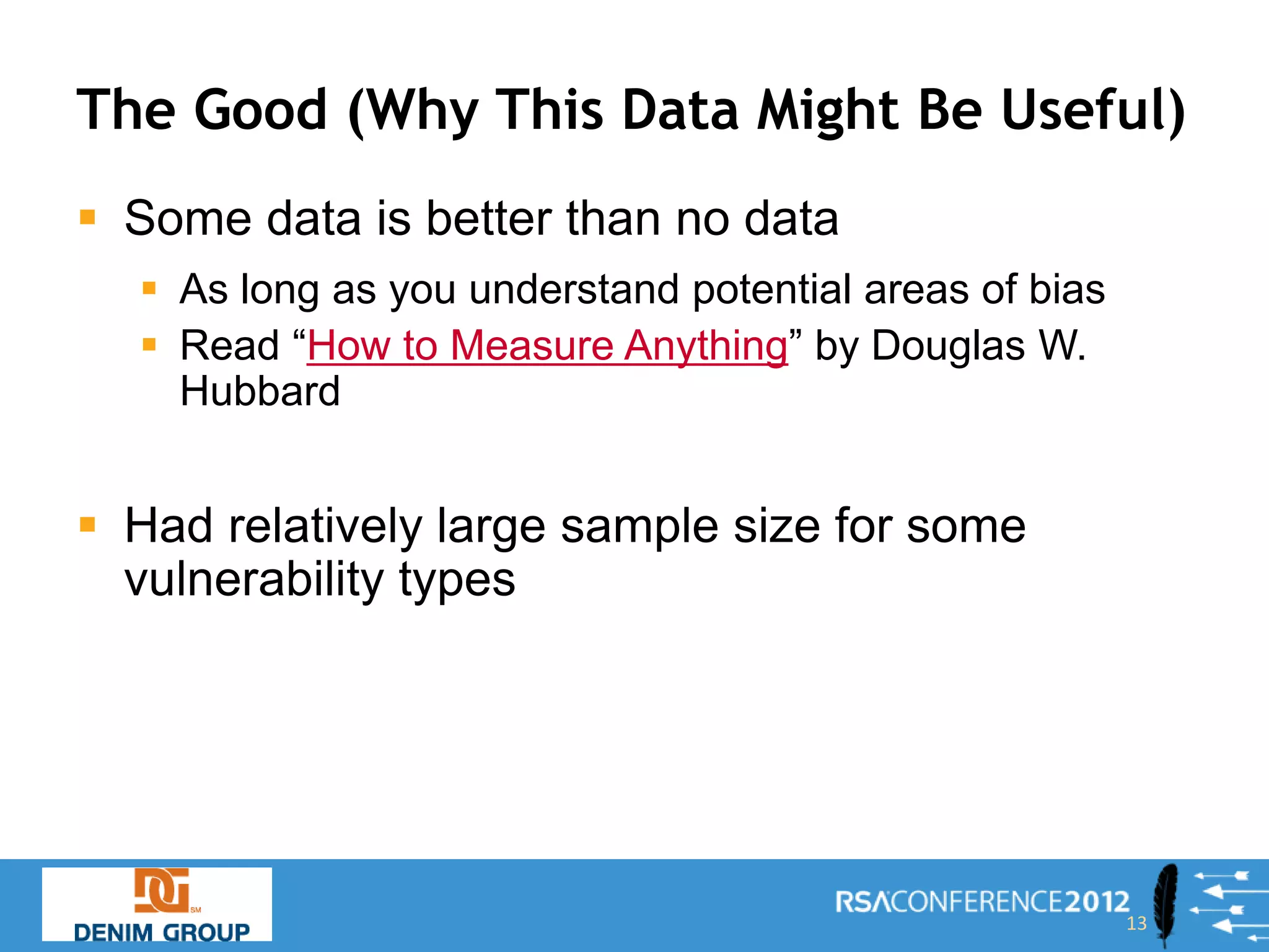 The Good (Why This Data Might Be Useful)
 Some data is better than no data
   As long as you understand potential areas of bias
   Read “How to Measure Anything” by Douglas W.
    Hubbard


 Had relatively large sample size for some
  vulnerability types




                                                        13
 