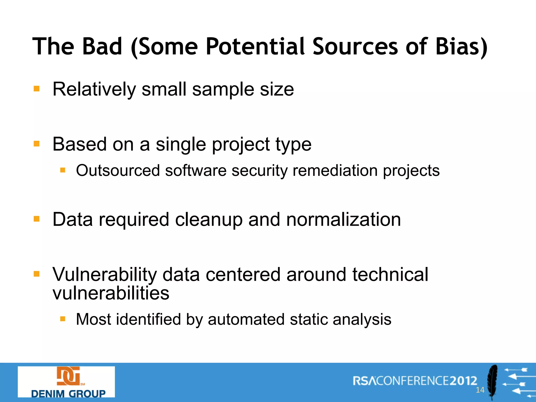 The Bad (Some Potential Sources of Bias)
 Relatively small sample size

 Based on a single project type
    Outsourced software security remediation projects


 Data required cleanup and normalization

 Vulnerability data centered around technical
  vulnerabilities
    Most identified by automated static analysis



                                                         14
 