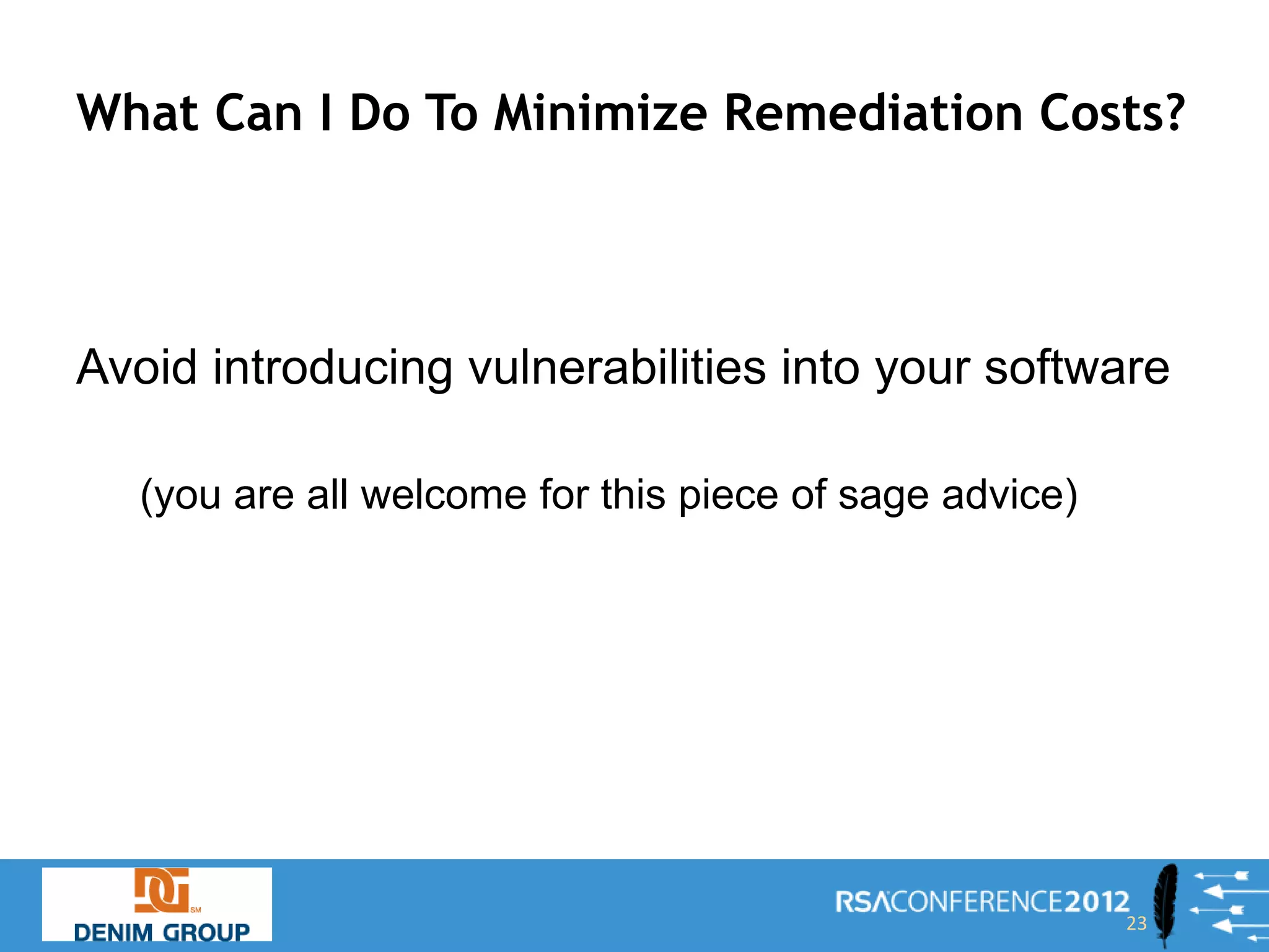What Can I Do To Minimize Remediation Costs?



Avoid introducing vulnerabilities into your software

   (you are all welcome for this piece of sage advice)




                                                         23
 