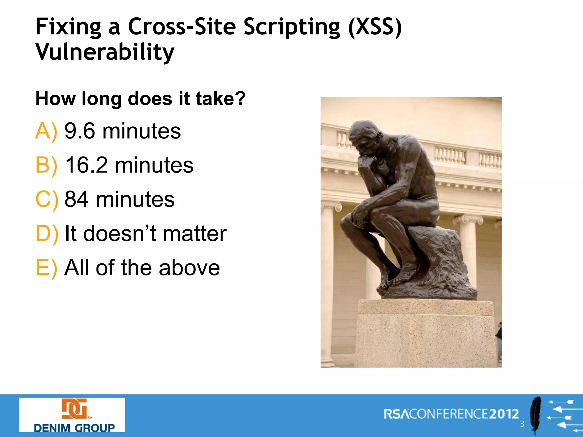 Fixing a Cross-Site Scripting (XSS)
Vulnerability
How long does it take?
A) 9.6 minutes
B) 16.2 minutes
C) 84 minutes
D) It doesn’t matter
E) All of the above




                                      3
 