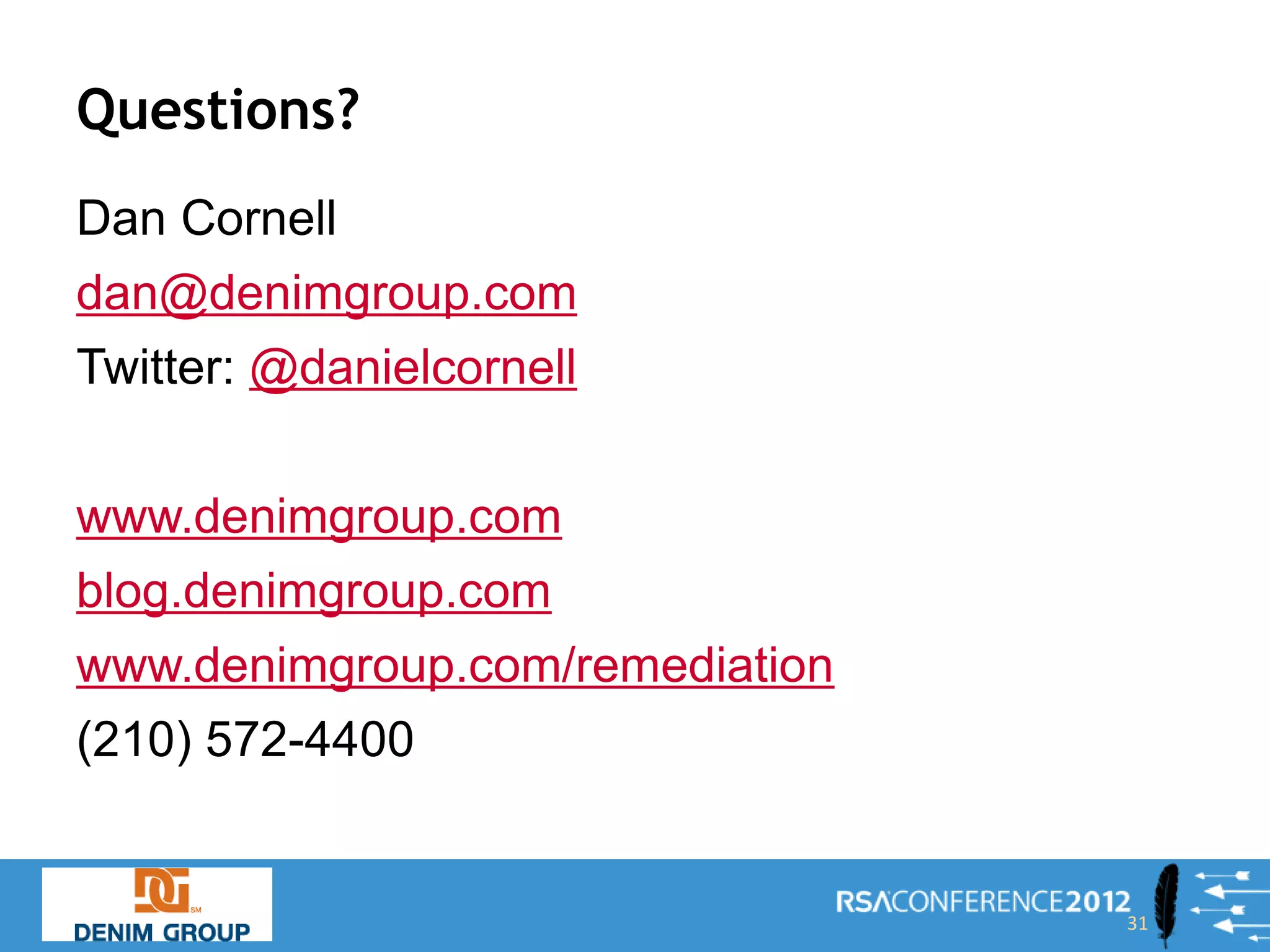 Questions?
Dan Cornell
dan@denimgroup.com
Twitter: @danielcornell


www.denimgroup.com
blog.denimgroup.com
www.denimgroup.com/remediation
(210) 572-4400


                                 31
 