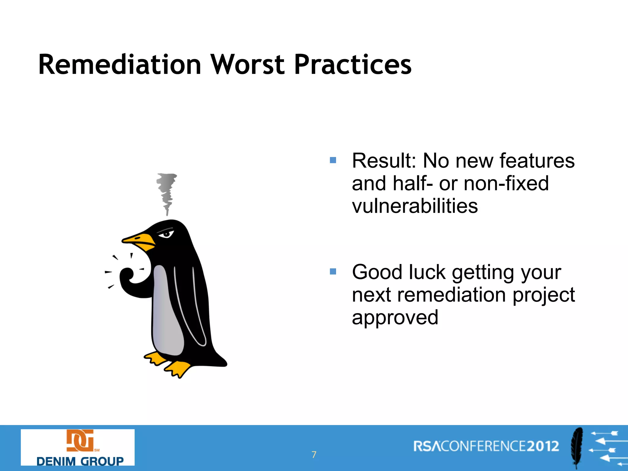 Remediation Worst Practices


                        Result: No new features
                         and half- or non-fixed
                         vulnerabilities


                        Good luck getting your
                         next remediation project
                         approved




                   7
 