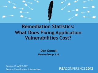 Remediation Statistics:
         What Does Fixing Application
            Vulnerabilities Cost?

                                       Dan Cornell
                                 Denim Group, Ltd.



Session ID: ASEC-302
Session Classification: Intermediate
 