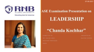 ASE Examination Presentation on
LEADERSHIP
“Chanda Kochhar”
S U B M I T T E D TO : P R E S E N T E D B Y:
M S . S H A L I N I J O S H I G A U TA M C H O P R A
A S S I S TA N T P R O F E S S O R
S O A S S
07-09-2017
 