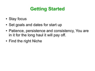 Getting Started
●

Stay focus

●

Set goals and dates for start up

●

●

Patience, persistence and consistency, You are
in it for the long haul it will pay off.
Find the right Niche

 