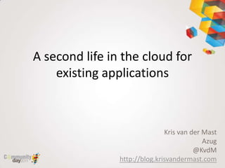 A second life in the cloud for existing applications Kris van der Mast Azug @KvdM http://blog.krisvandermast.com 