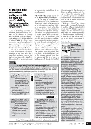 3 Design the                                              to optimize the profitability of se-                information, rather than focusing its
retention                                                 lected measures.                                    efforts on all the customers it ho-
                                                                                                              ped to retain, the company could
policy… with                                              •	 Select loyalty drivers based on                  concentrate primarily on those
an eye on                                                 an in-depth behavioral analysis.                    whose behavior indicated that they
                                                              The efficiency of various reten-                were at risk, at a time when they
profitability                                             tion techniques varies considerably                 were still hesitating.
The retention policy                                      depending on the characteristics                       Similarly, Harrah's casinos
should be fine-tuned                                      of target customers and the timi-                   conducted a very detailed analysis
very precisely.                                           ng of execution. This is why data                   of gambler behavior that identified
                                                          mining is often an excellent means                  no less than 90 different segments.
   Just as attempting to retain all                       to optimize the retention strategy.                 Harrah’s used this information to de-
customers indiscriminately is not a                       The article Managing your business as               velop offers and advantages adapted
good idea, it is also not recommen-                       if customer segments matter relates the             to the consumption habits of each
ded to apply the same loyalty policy                      example of a telecommunications                     of these segments, and achieved
to every customer a company wishes                        firm that significantly improved the                spectacular results – visits rose by
to retain (Figure D). Many com-                           performance of its retention strategy
panies now regret having launched                         by using detailed statistical analysis.             Find Out More
apparently attractive retention pro-                      An initial score was established to                             Managing
grams that ended up so costly that                        calculate the probability that cus-                             Customers for
they became counterproductive.                            tomers would cancel service depen-                              Profit
   The key to avoiding this trap is                       ding on their behavior over time.                               V. Kumar, Wharton School
to move away from the rationale of                        For example, they discovered that                               Publishing, 2008.
retention at any price, even for a                        canceling a broadband line was one
particularly profitable segment. Ins-                     of the advance warning signs that
tead, the retention policy should be                      a customer was likely to cancel a                    In this book, the author analyzes the most
differentiated very precisely in order                    landline as well. Using this kind of                 effective marketing strategies to support
                                                                                                               sustained growth. He takes an objective look at
D                                                                                                              the “customer orientation at any price” craze,
                                                                                                               and underlines the need for a scientific approach
                 Adopt a segmented retention approach                                                          to optimize the retention strategy.
 The loyalty policy must not lose sight of the fact that the objective is to improve company profitability     According to the author, the point is not to
 over time. Businesses should consequently differentiate the resources they want to invest based on            define a universally effective strategy, but
 the profitability and potential loyalty of the customers they are addressing.                                 to select the right strategies using the most
                                                                                                               suitable indicators. In particular, he encourages
      Loyal unprofitable customers                                 Loyal profitable customers                  managers to get back to the basics in their
   Objective: Improve the contribution                   Objective: Convince these customers to              thinking, the ultimate goal being to increase the
                                                Loyalty




               of these customers to the                              continue to choose the brand             profitability of the sales strategy, rather than the
               company’s performance by                   Principal means:                                     number or lifespan of customers.
               changing their behavior and                –– Advertising, to reassure them about               His main message focuses on the need to
               consumption habits in line                    the quality and advantages of the                 adopt a differentiated strategy depending on
               with the company’s interests                  product / brand                                   total customer value over their entire lifespan
   Principal means:                                       –– Further customize the offering, to reinforce      (Customer Lifetime Value). He proposes various
   –– Encourage them to adopt other                          their attachment to the brand                     methods to calculate customer contribution to
      products and services                               –– Reward and grant special advantages,              company performance, in a usable form.
   –– Give them incentives to increase the                   to show the company values them and               In the process, he helps readers become aware of
      company’s share of their wallet                        reinforce their attachment in the process         many popular misconceptions about retention.
                                                                                                               For example, the most valuable customers
                                                                                     Profitability             are not necessarily the most loyal, and the
   Unfaithful unprofitable customers                            Unfaithful profitable customers                profitability of a retention strategy depends not
   Objective: Avoid wasting resources on                 Objective: Influence the purchasing decision at     only on its efficiency in reducing the attrition
               a target unlikely to create                            the last minute                          rate, but also on how well resources are invested
               value for the company                                                                           according to the profitability of each customer
                                                          Principal means:                                     segment.
   Principal means:                                       –– Make special offers, when price has a decisive
   –– Set prices to ensure each purchase                     influence on the purchasing decision              Finally, he proposes a set of ideas on adapting
      is profitable, invoice additional                   –– Conduct initiatives at the point of sale to       the marketing strategy to each customer profile,
      services                                               trigger purchases                                 including relevant management of various
   –– Simplify service to make it less                    –– Undertake direct marketing to keep                possible sales and distribution channels and
      costly                                                 customers up to date and encourage them           potential customization of service levels.
                                                             to try out and consume new offerings              A book that incites companies to take an
                                                                                                               objective look at the way they understand and
               Based on The Mismanagement of Customer Loyalty, Harvard Business Review, July 2002.             manager customer retention.

A second look at loyalty programs under the microscope                                                                           m • N° 170b                         5
 