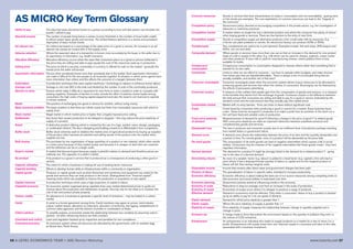 56 A LEVEL ECONOMICS YEAR 1 (AS) Revision Workshop www.tutor2u.net 57
Ability to pay The idea that taxes should be levied on a person according to how well that person can shoulder the
burden / afford to pay
Absolute poverty The number of people living below a certain income threshold or the number of hous holds unable
to afford certain basic goods and services. The United Nations definition is a severe and persistent
deprivation of basic human needs
Ad valorem tax An indirect tax based on a percentage of the sales price of a good or service. An increase in an ad
valorem tax causes an inward shift in the supply curve
Adverse selection Where the expected value of a transaction is known more accurately by the buyer or the seller due to
an asymmetry of information; e.g. health insurance
Allocative efficiency Allocative efficiency occurs when the value that consumers place on a good or service (reflected in
the price they are willing and able to pay) equals the cost of the resources used up in production.
Asking price The price at which a security, commodity or currency is offered for sale on the market - generally the
lowest price the seller will accept.
Asymmetric information Occurs when somebody knows more than somebody else in the market. Such asymmetric information
can make it difficult for the two people to do business together. A situation in which some agents have
more information than others and this affects the outcome of a bargain between them
Automation A production technique that uses capital machinery / technology to replace or enhance human labour
Average cost Average or unit cost (AC) is the total cost divided by the number of units of the commodity produced.
Barriers to entry Factors which make it difficult or expensive for new firms to enter a market in order to compete with
existing suppliers. Examples of barriers to entry include the effect of patents; brand loyalty among
consumers; the high costs of buying capital equipment and also the need to win licences to operate
in certain markets.
Barter The practice of exchanging one good or service for another, without using money
Basic economic problem The basic problem is that there are infinite wants but finite (non-renewable) resources with which to
satisfy them
Black market Illegal market in which market price is higher than a legally imposed price ceiling.
Bottlenecks Any factor that causes production to be delayed or stopped – this may reduce the price elasticity of
supply of a product
Brand A distinctive product offering which is created by the use of a logo, symbol, name, design, packaging
or combination thereof. The key in designing and building a brand is to differentiate it from competitors.
Buffer stock Buffer stock schemes seek to stabilize the market price of agricultural products by buying up supplies
of the product when harvests are plentiful and selling stocks of the product onto the market when
supplies are low.
Bulk-buying The purchase by one organisation of large quantities of a product or raw material, which often results
in a lower price because of their market power and because it is cheaper to deal with one customer
and the deliveries can be on a larger scale.
Buyer’s market A market that favours buyers because supply is plentiful relative to demand and therefore prices are
relatively low. The opposite of a seller's market.
By-product A by-product is a good or service that is produced as a consequence of producing a other good or
service.
Capacity utilisation The extent to which a business is making full use of existing factor resources
Capacity-building Efforts to develop human skills or infrastructures within a community or organisation
Capital goods Producer or capital goods such as plant (factories) and machinery and equipment are useful for the
goods and services they can help produce in the future. Distinguished from "financial capital",
meaning funds which are available to finance the production or acquisition of real capital
Capital-intensive A production technique which uses a high proportion of capital to labour
Capitalist economy An economic system organised along capitalist lines uses market-determined prices to guide our
choices about the production and distribution of goods. One key role for the state is to maintain the
rule of law and protect private property.
Carbon credits An allowance to a business to generate a specific level of emissions – may be traded in a carbon
market
Cartel A cartel is a formal agreement among firms. Cartel members may agree on prices, total industry
output, market shares, allocation of customers, allocation of territories, bid rigging, establishment of
common sales agencies, and the division of profits or combination of these.
Ceteris paribus To simplify analysis, economists isolate the relationship between two variables by assuming ceteris
paribus - all other influencing factors are held constant.
Command and control Laws and regulation backed up by inspection and penalties for non-compliance
Command economy An economic system where all resources are allocated by the government, with no markets (egg
ex-Soviet bloc, North Korea).
Common resources Goods or services that have characteristics of rivalry in consumption and non-excludability - grazing land
or fish stocks are examples. The over-exploitation of common resources can lead to the "tragedy of
the commons"
Competition policy Government policy directed at encouraging competition in the private sector: e.g. the investigation of
takeovers or restrictive practices
Competitive market A market where no single firm has a dominant position and where the consumer has plenty of choice
when buying goods or services. There are few barriers to the entry of new firms
Competitive supply Goods in competitive supply are alternative products a firm could make with its resources. E.g.
a farmer can plant potatoes or carrots. An electronics factory can produce VCRs or DVDs.
Complements Two complements are said to be in joint demand. Examples include: fish and chips, DVD players and
DVDs, iron ore and steel,
Composite demand Where goods or services have more than one use so that an increase in the demand for one product
leads to a fall in supply of the other. E.g. milk which can be used for cheese, yoghurts, cream, butter
and other products. If more milk is used for manufacturing cheese, ceteris paribus there is less
available for butter.
Conspicuous Conspicuous consumption is consumption designed to impress others rather than something that is
consumption wanted for its own sake.
Constraints Limits to what we can afford to consume – we have to operate within budgets, and make choices
from those sets that are feasible/affordable. There is always a set of conceivable thing that are
actually available, and another set of that aren't
Consumer sovereignty Consumer sovereignty exists when the economic system allows scarce resources to be allocated to
producing goods and services that reflect the wishes of consumers. Sovereignty can be distorted by
the effects of persuasive advertising
Consumer surplus A measure of the welfare that people gain from the consumption of goods and services, or a measure
of the benefits they derive from the exchange of goods. Consumer surplus is the difference between
the total amount that consumers are willing and able to pay for a good or service (indicated by the
demand curve) and the total amount that they actually pay (the market price)
Contestable market Market with no entry barriers - firms can enter or leave without significant cost.
Costs Costs faced by a business when producing a good or service for a market. Every business faces
costs - these must be recouped if a business is to make a profit from its activities. In the short run a
firm will have fixed and variable costs of production.
Cross price elasticity Responsiveness of demand for good X following a change in the price of good Y (a related good).
of demand With cross price elasticity we make an important distinction between substitute products and
complementary goods and services.
Deadweight loss The loss in producer and consumer surplus due to an inefficient level of production perhaps resulting
from market failure or government failure
Demand curve A demand curve shows the relationship between the price of an item and the quantity demanded over
a period of time. For normal goods, more of a product will be demanded as the price falls.
De-merit goods The consumption of de-merit goods can lead to negative externalities which causes a fall in social
welfare. Consumers may be unaware of the negative externalities that these goods create - they have
imperfect information.
Derived demand The demand for a product X might be strongly linked to the demand for a related product Y - giving
rise to the idea of a derived demand.
Diminishing returns As more of a variable factor (e.g. labour) is added to a fixed factor (e.g. capital) a firm will reach a
point where it has a disproportionate quantity of labour to capital and so the marginal product of
labour will fall, thus raising marginal costs
Disposable income Income that remains after direct taxes and government charges has been paid.
Division of labour The specialization of labour in specific tasks, intended to increase productivity
Economic efficiency Economic efficiency is about making the best use of our scarce resources among competing ends so
that economic and social welfare is maximised over time
Economic planning Government policies aimed at influencing trends in the economy.
Economy of scale Reductions in long-run average cost from an increase in the scale of production.
Economy of scope Economies of scope occur where it is cheaper to produce a range of products.
Effective demand Demand in economics must be effective. Only when a consumers' desire to buy a product is backed
up by an ability to pay for it do we speak of demand.
Elastic demand Demand for which price elasticity is greater than 1
Elastic supply Where the price elasticity of supply is greater than +1
Elasticity of supply Price elasticity of supply measures the relationship between change in quantity supplied and a
change in price.
Emission tax A charge made to firms that pollute the environment based on the quantity of pollution they emit i.e.
the volume of CO2 emissions
Entrepreneur An entrepreneur is an individual who seeks to supply products to a market for a rate of return (i.e. a
profit). Entrepreneurs will usually invest their own financial capital in a business and take on the risks
associated with a business investment.
AS MICRO Key Term Glossary
 