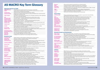 62 A LEVEL ECONOMICS YEAR 1 (AS) Revision Workshop www.tutor2u.net 63
AS MACRO Key Term Glossary
Aggregate Demand and GDP
Aggregate demand The total spending on goods and services in an economy = C+I+G+X-M
Capital Capital is factors of production that are used to make other goods and services, for example
machinery, plant and equipment and technology.
Constant prices Constant prices tells us that the data has been inflation adjusted
Consumer durables Products such as washing machines that are not used up immediately when consumed and which
provide a flow of services over time
FTSE-100 Index The FTSE 100, tracks share-price movements in the 100 largest companies by market capitalization
listed on the London Stock Exchange
GDP The monetary value of the output of goods and services produced inside a country
Household wealth The value of assets – including property, shares, savings and pension fund assets
Informal economy Economic activity which goes unrecorded
Injection of demand Money entering the circular flow – investment, government spending and exports
Leakage of demand Money leaving the circular flow – saving, taxation and imports
Multiplier effect If there is an initial injection (e.g. a rise in exports) into the economy then the final increase in AD
and Real GDP will be greater.
Negative equity When the value of an asset falls below the debt left to pay on that asset. Term is most commonly
used in connection with property prices and mortgages
Nominal Nominal means the money value of something, for example the money value of a weekly
wage unadjusted for the effects of inflation
Nominal GDP This is the monetary value of all goods and services expressed at current prices
Paradox of thrift If people save more, it will reduce consumption, thus aggregate demand will fall, impeding economic
growth and, in fact, lowering the general level of savings
Precautionary saving Saving because of fears of a loss of real income or employment
Real disposable income Income after taxes and benefits, adjusted for the effects of inflation
Real wage The nominal wage adjusted for the effects of inflation
Saving ratio The percentage of disposable income that is saved rather than spent
Withdrawal A leakage from the circular flow of income (savings, taxation and imports)
Economic Cycle
Accelerator effect Capital investment is linked positively to expected growth of consumer demand
Animal spirits The state of confidence or pessimism held by consumers and businesses.
Business cycle Fluctuations of economic growth around trend
Components of AD AD=C+I+G+X-M. Household consumption is the largest element accounting for 60% of the total in
2011. Government consumption accounted for 23% and investment for 15%.
Consumer confidence Confidence surveys, with information generally released ahead of official statistical data, can indicate
changes to the economic outlook as well as turning points in the economic cycle
Demand shock An unexpected shock to one or more of the components of aggregate demand e.g. From recession
in the economy of a major trading partner
Depression Used to describe a severe recession which may become a prolonged downturn in the economy and
where GDP falls by at least 10 per cent.
Double dip recession When an economy goes into recession twice without a full recovery in between
Economic cycle Variations in the annual rate of growth of an economy over time
Economic shocks Unpredictable events such as volatile prices for oil, gas and foodstuffs.
Economic stability When indicators such as growth, prices and unemployment do not change much from one year to
another.
Expectations How we expect the future to unfold – this can have powerful effects on the spending
decisions of households, businesses and the government
Fine-tuning Changes in policy designed to gradually influence demand, output and prices
Forecast A prediction made about the likely future performance of an economy
GDP by value added In 2011 services accounted for 76% of UK Gross Value Added, manufacturing 11%, mining and
quarrying, and utilities 6%, construction 7% and agriculture, hunting and fishing 1%
Gross Investment This measures total investment spending in buildings and machinery, some of which is spending on
replacement investment i.e. worn-out, fully depreciated equipment
Lagging indicators Indicators which tend to follow economic cycles e.g. unemployment
Leading indicators Indicators which predict future economic trends e.g. consumer confidence
Output gap The difference between potential and actual real national income in an economy
Peak The high point of the economic cycle beyond which a recession starts
Recession A period of at least six months when an economy suffers a fall in output
Slowdown A fall in the rate of growth of an economy but not a full-scale recession
Slump A sustained decrease in real GDP and a persistent rise in unemployment
Soft landing A slowdown in economic activity but which does not result in a recession
Supply shock An unexpected shock to one or more of the components of aggregate supply e.g. Higher oil and gas
prices or a rise in the cost of imported food
Target A target is an objective of government policy e.g. low inflation or rising employment
Trade-off A trade-off implies that choices have to be made between different objectives of economic policy for
example a choice between unemployment and inflation
Trough The low point of the economic cycle beyond which a recovery starts
Fiscal Policy
AAA credit rating The best credit rating that can be given to a corporation's or government’s bonds, effectively
indicating that the risk of default is negligible
Bond Both companies and governments can issue bonds when they need to borrow money
Bond yield The rate of interest market investors demand when purchasing government bonds
Budget deficit When government spending > tax revenues. This leads to a rise in the level of debt
Business taxation Taxation aimed at firms, such as VAT, Corporation Tax and a carbon tax
Corporation Tax A tax on the profits made by companies
Disposable income Income after the effects of direct taxes and welfare benefits have been calculated
Fiscal austerity When government spending is being cut and/or taxation is being raised
Fiscal stimulus Increased public spending and lower taxation, aimed at boosting economic activity
Gilts Another word for government bonds
Government debt The debt issued by a national government for example by the sale of bonds
Keynesian economics The belief that the state can directly stimulate demand in a stagnating economy. For instance, by
borrowing money for projects like roads, schools and hospitals.
Progressive tax A tax that takes an increasing proportion of income as income rises
Regressive tax A tax that takes a smaller proportion of income as the taxpayer’s income rises
Sovereign debt Debt issued by or guaranteed by a government
Economic Growth and Development
BRIC countries Brazil, Russia, India and China - short hand for a group of fast-growing countries
Catch-up effect When countries that start off poor but grow more rapidly than countries that start off rich causing
convergence in the standard of living measured by per capita GDP.
De-industrialization A decline in the share of national income from manufacturing industries
Economic growth The increase in a country’s capacity to produce goods and services
Gini Coefficient Measure of the extent to which groups of households, from the bottom of the income distribution
upwards, receive less than an equal share of income.
GDP per capita National income per head of population
Gross National Income The same as GDP except that it adds what a country earns from overseas investments
and subtracts what foreigners earn in a country and send back home
Human Development An index devised to assess comparative levels of development in countries, quantified
Index in terms of literacy, life expectancy and purchasing power
Lorenz Curve A way of showing the unequal distribution of income and wealth in an economy
Purchasing Power The exchange rate that equates the price of a basket of identical traded goods and services in
Parity (PPP) two countries
Sustainable growth Growth without non-renewable resources being used up or pollution becoming intolerable
Inflation
Appreciation When the value of an asset or exchange rate increases in value relative to another
Credit crunch Situation where banks across the economy reduce lending to each other due to falling confidence
that loans will be repaid
Deflation A persistent fall in the general price level of goods and services
Depreciation A fall in the market value of one exchange rate against another
Disinflation A fall in the rate of inflation. This means a slower increase in prices but not a fall in prices (deflation)
Euro Zone 17 countries (currently) that share a single currency (the Euro) and a common policy interest rate
set by the European Central Bank
Inflation target The Bank of England has an inflation target of 2% for the consumer price index
Money supply The total amount of money in an economy at a given time
Over-heating When an economy is growing too fast and aggregate supply cannot keep up with demand, leads to
a rise in demand-pull and cost-push inflation
Price stability A period of low stable inflation of between 1-4% when price rises are modest
Quantitative easing Attempts by a central bank to increase the base supply of money by buying debt off banks and other
financial institutions. Has occurred in the UK since 2009
 