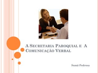 A SECRETARIA PAROQUIAL E A
COMUNICAÇÃO VERBAL


                   Sumã Pedrosa
 