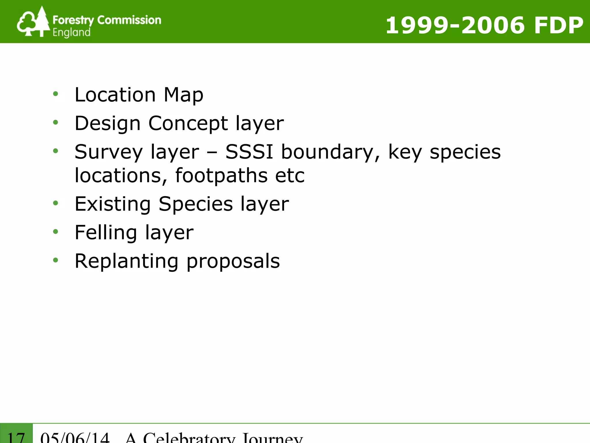 1999-2006 FDP
• Location Map
• Design Concept layer
• Survey layer – SSSI boundary, key species
locations, footpaths etc
• Existing Species layer
• Felling layer
• Replanting proposals
 