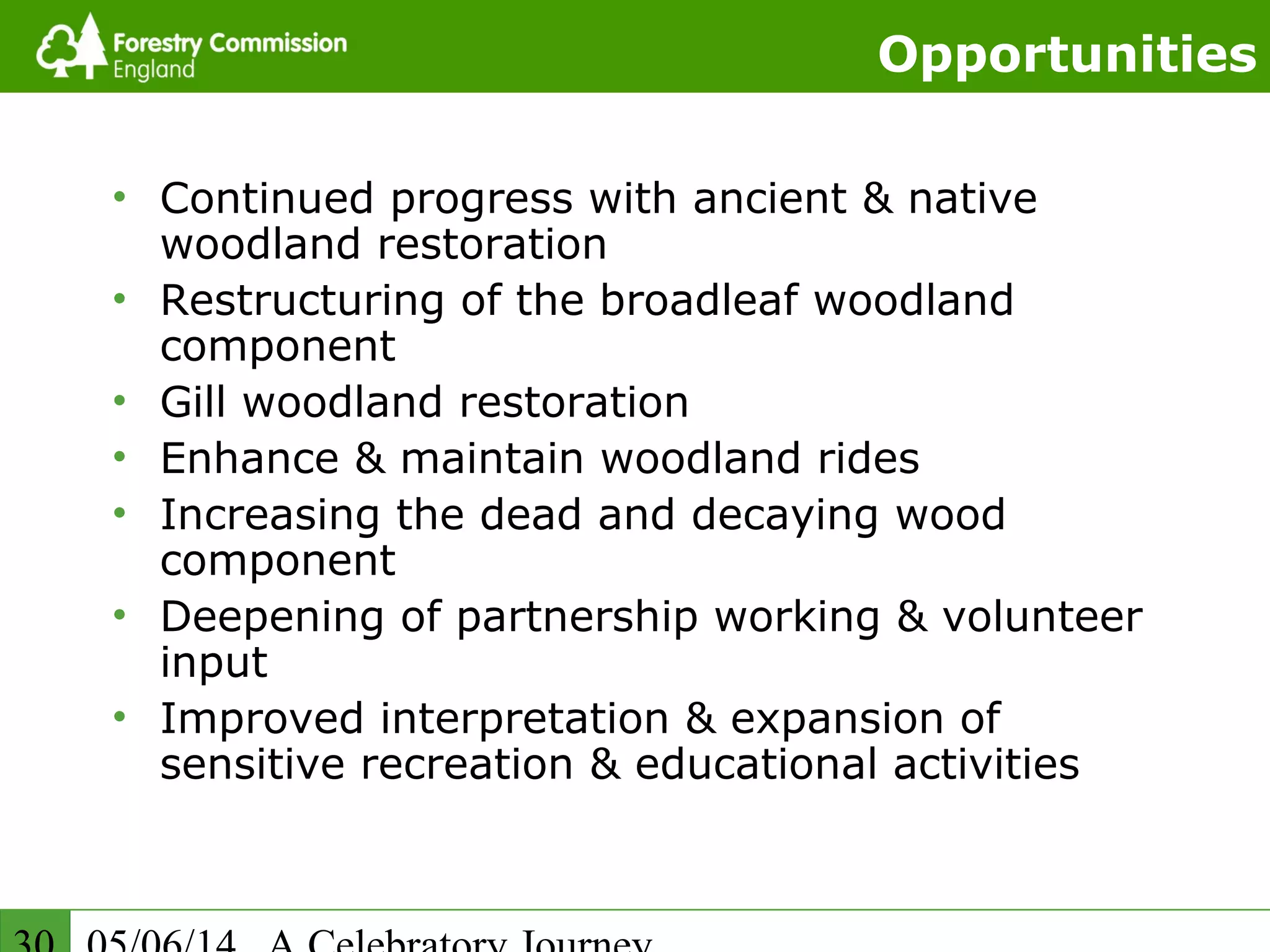 Opportunities
• Continued progress with ancient & native
woodland restoration
• Restructuring of the broadleaf woodland
component
• Gill woodland restoration
• Enhance & maintain woodland rides
• Increasing the dead and decaying wood
component
• Deepening of partnership working & volunteer
input
• Improved interpretation & expansion of
sensitive recreation & educational activities
 