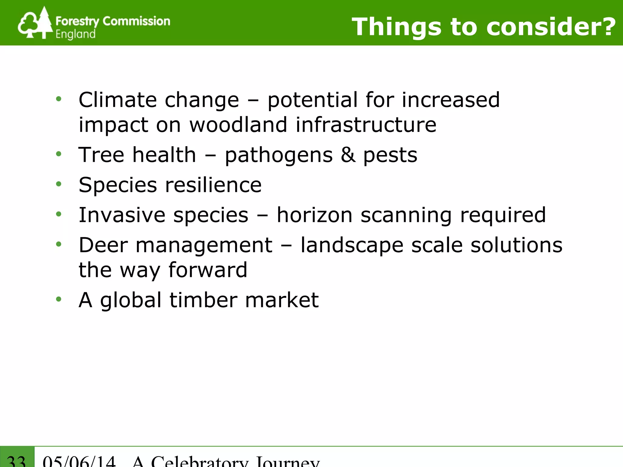 Things to consider?
• Climate change – potential for increased
impact on woodland infrastructure
• Tree health – pathogens & pests
• Species resilience
• Invasive species – horizon scanning required
• Deer management – landscape scale solutions
the way forward
• A global timber market
 