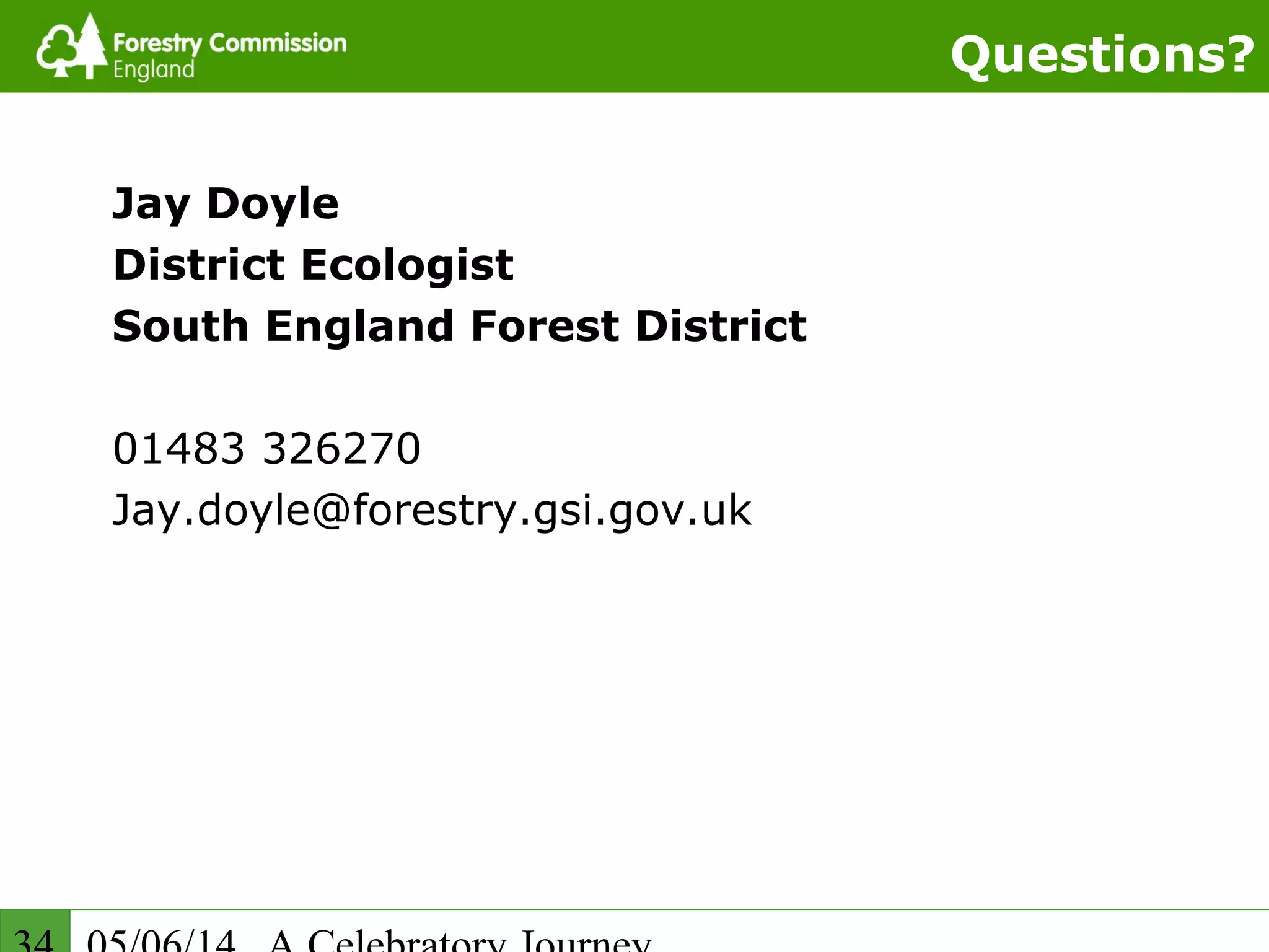 Questions?
Jay Doyle
District Ecologist
South England Forest District
01483 326270
Jay.doyle@forestry.gsi.gov.uk
 