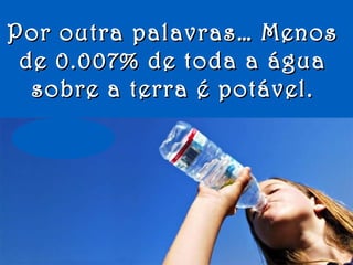 Por outra palavras… MenosPor outra palavras… Menos
de 0.007% de toda a águade 0.007% de toda a água
sobre a terra é potável.sobre a terra é potável.
 
