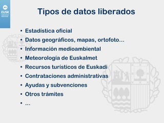 Tipos de datos liberados Estadística oficial  Datos geográficos, mapas, ortofoto… Información medioambiental  Meteorología de Euskalmet Recursos turísticos de Euskadi Contrataciones administrativas  Ayudas y subvenciones  Otros trámites …  