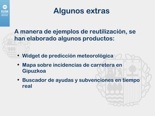 Algunos extras A manera de ejemplos de reutilización, se han elaborado algunos productos: Widget de predicción meteorológica Mapa sobre incidencias de carretera en Gipuzkoa Buscador de ayudas y subvenciones en tiempo real 