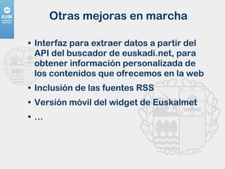 Otras mejoras en marcha Interfaz para extraer datos a partir del API del buscador de euskadi.net, para  obtener información personalizada de los contenidos que ofrecemos en la web Inclusión de las fuentes RSS Versión móvil del widget de Euskalmet … 