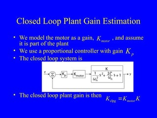 Closed Loop Plant Gain Estimation
• We model the motor as a gain, , and assume
it is part of the plant
• We use a proportional controller with gain
• The closed loop system is
• The closed loop plant gain is then
motor
K
p
K
clpg motor
K K K

 
