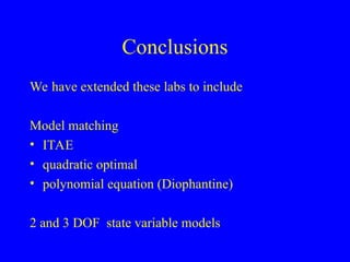 Conclusions
We have extended these labs to include
Model matching
• ITAE
• quadratic optimal
• polynomial equation (Diophantine)
2 and 3 DOF state variable models
 