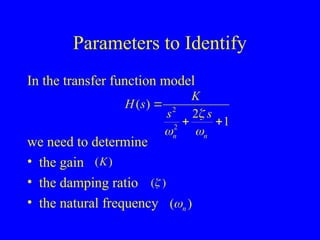 Parameters to Identify
In the transfer function model
we need to determine
• the gain
• the damping ratio
• the natural frequency
( )
K
( )

( )
n

2
2
( )
2
1
n n
K
H s
s s

 

 
 