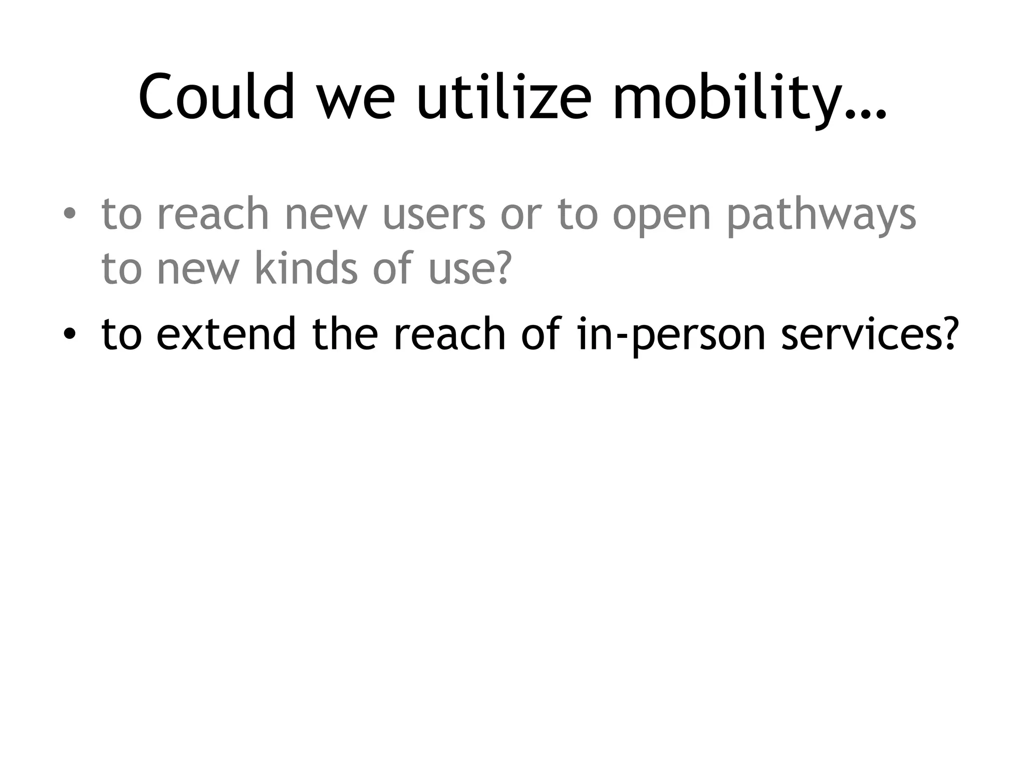 Could we utilize mobility…
• to reach new users or to open pathways
  to new kinds of use?
• to extend the reach of in-person services?
 