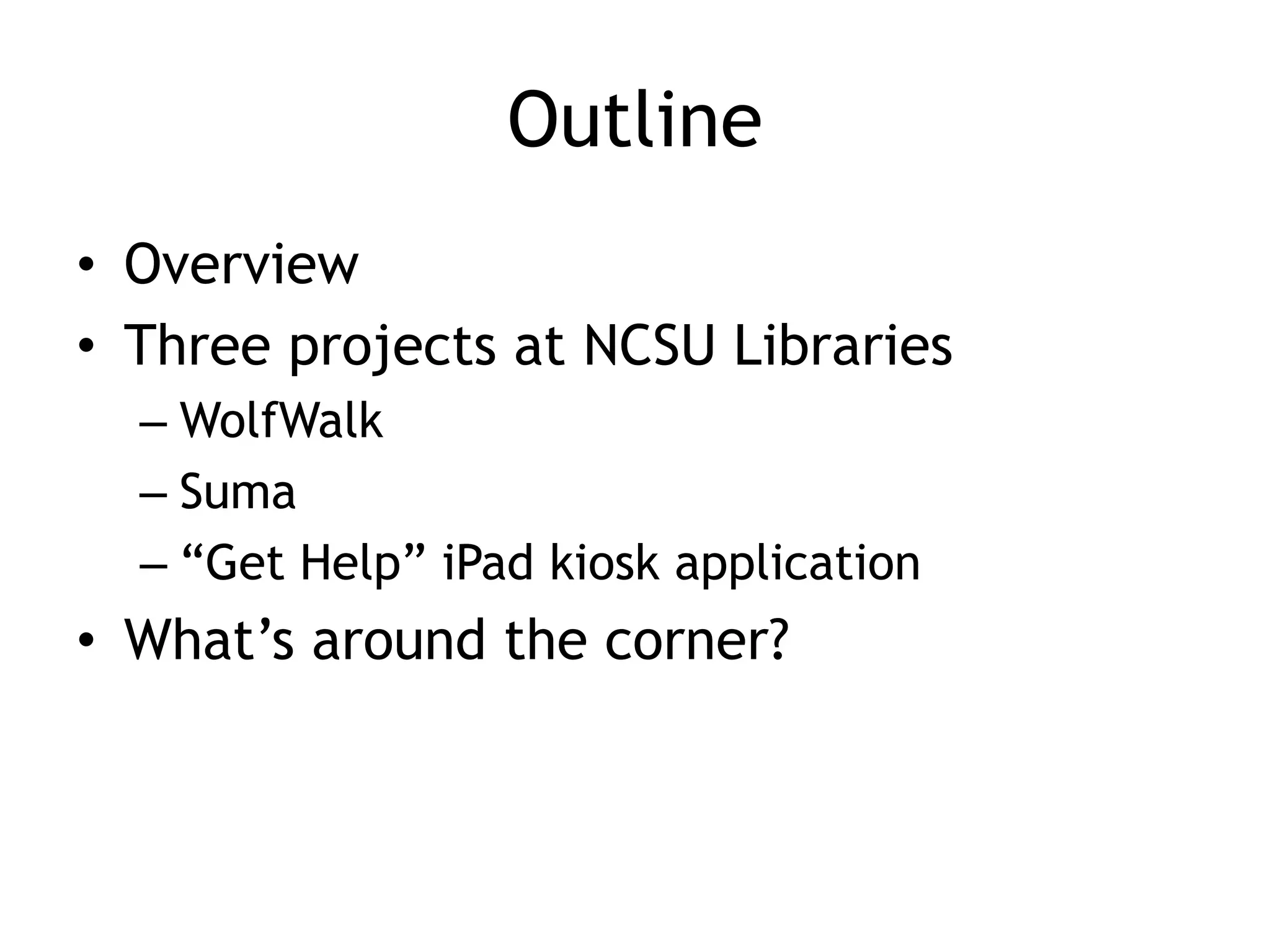 Outline
• Overview
• Three projects at NCSU Libraries
  – WolfWalk
  – Suma
  – “Get Help” iPad kiosk application
• What’s around the corner?
 