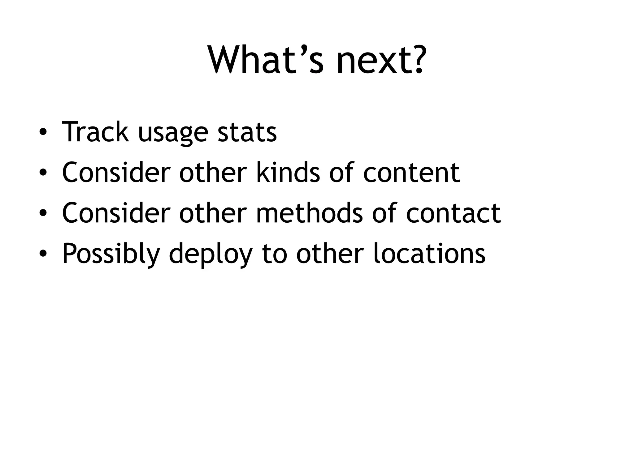 What’s next?
•   Track usage stats
•   Consider other kinds of content
•   Consider other methods of contact
•   Possibly deploy to other locations
 